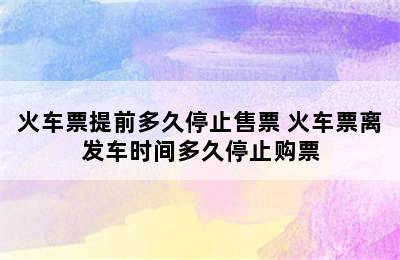 火车票提前多久停止售票 火车票离发车时间多久停止购票